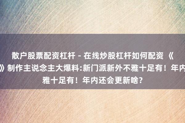 散户股票配资杠杆 - 在线炒股杠杆如何配资 《剑网1：归来》制作主说念主大爆料:新门派新外不雅十足有！年内还会更新啥？