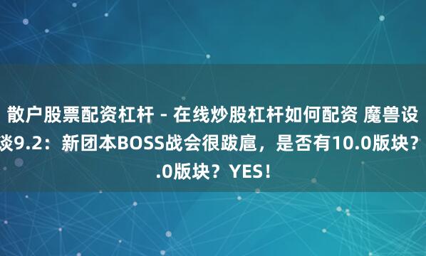 散户股票配资杠杆 - 在线炒股杠杆如何配资 魔兽设想师谈9.2：新团本BOSS战会很跋扈，是否有10.0版块？YES！