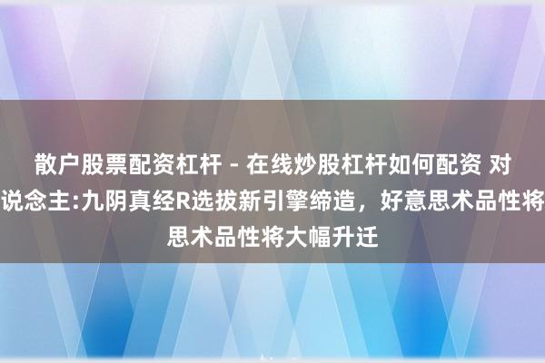 散户股票配资杠杆 - 在线炒股杠杆如何配资 对话制作主说念主:九阴真经R选拔新引擎缔造，好意思术品性将大幅升迁