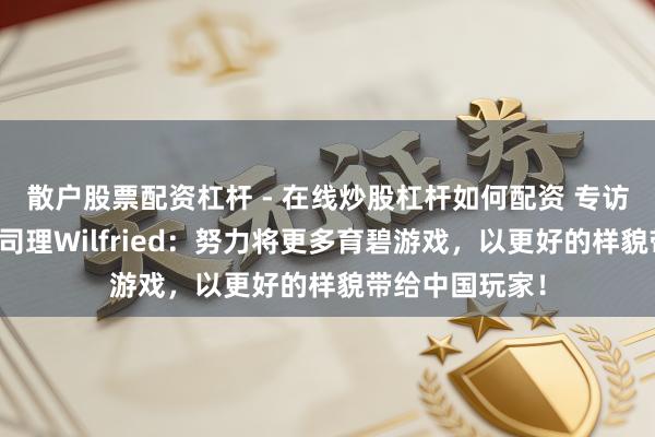 散户股票配资杠杆 - 在线炒股杠杆如何配资 专访育碧商务部总司理Wilfried：努力将更多育碧游戏，以更好的样貌带给中国玩家！