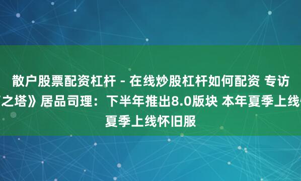 散户股票配资杠杆 - 在线炒股杠杆如何配资 专访《不朽之塔》居品司理：下半年推出8.0版块 本年夏季上线怀旧服