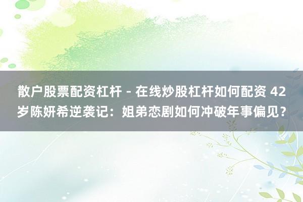 散户股票配资杠杆 - 在线炒股杠杆如何配资 42岁陈妍希逆袭记：姐弟恋剧如何冲破年事偏见？