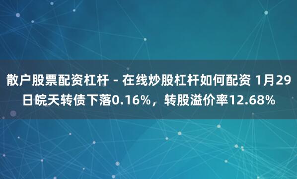 散户股票配资杠杆 - 在线炒股杠杆如何配资 1月29日皖天转债下落0.16%，转股溢价率12.68%