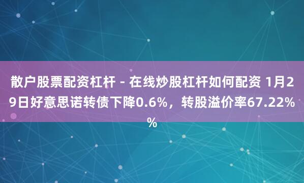 散户股票配资杠杆 - 在线炒股杠杆如何配资 1月29日好意思诺转债下降0.6%，转股溢价率67.22%