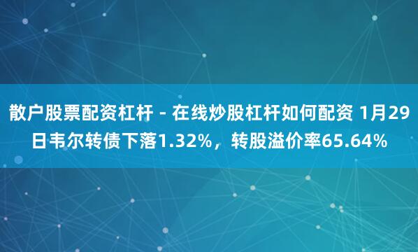 散户股票配资杠杆 - 在线炒股杠杆如何配资 1月29日韦尔转债下落1.32%，转股溢价率65.64%