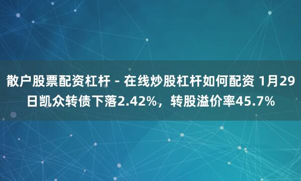 散户股票配资杠杆 - 在线炒股杠杆如何配资 1月29日凯众转债下落2.42%，转股溢价率45.7%