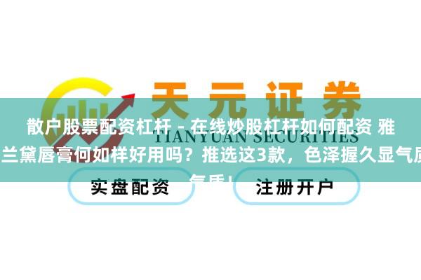 散户股票配资杠杆 - 在线炒股杠杆如何配资 雅诗兰黛唇膏何如样好用吗？推选这3款，色泽握久显气质！