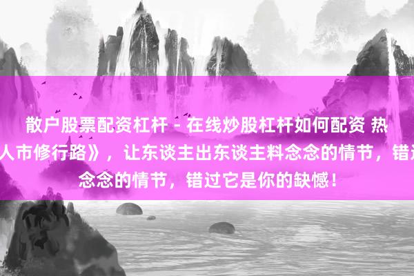 散户股票配资杠杆 - 在线炒股杠杆如何配资 热点大作《我的王人市修行路》，让东谈主出东谈主料念念的情节，错过它是你的缺憾！