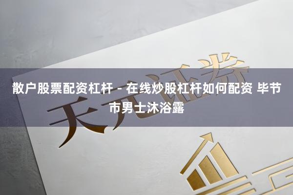 散户股票配资杠杆 - 在线炒股杠杆如何配资 毕节市男士沐浴露