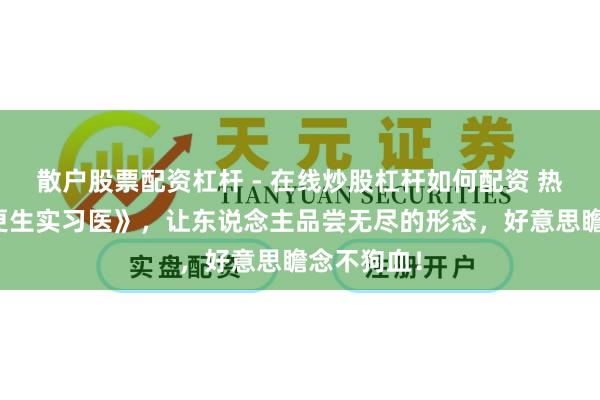 散户股票配资杠杆 - 在线炒股杠杆如何配资 热点大作《更生实习医》，让东说念主品尝无尽的形态，好意思瞻念不狗血！