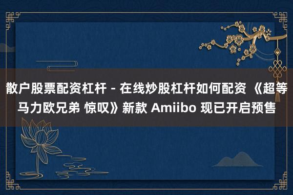 散户股票配资杠杆 - 在线炒股杠杆如何配资 《超等马力欧兄弟 惊叹》新款 Amiibo 现已开启预售