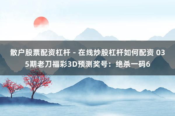 散户股票配资杠杆 - 在线炒股杠杆如何配资 035期老刀福彩3D预测奖号：绝杀一码6