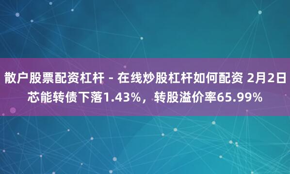 散户股票配资杠杆 - 在线炒股杠杆如何配资 2月2日芯能转债下落1.43%，转股溢价率65.99%