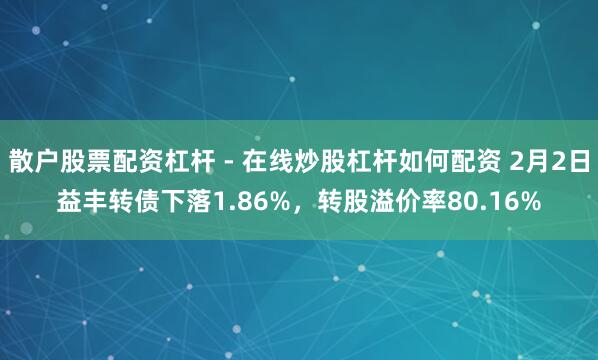 散户股票配资杠杆 - 在线炒股杠杆如何配资 2月2日益丰转债下落1.86%，转股溢价率80.16%