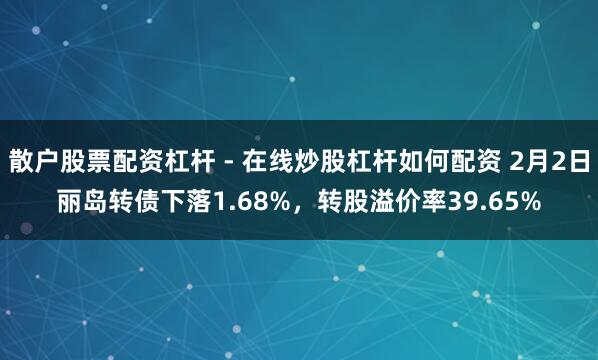 散户股票配资杠杆 - 在线炒股杠杆如何配资 2月2日丽岛转债下落1.68%，转股溢价率39.65%