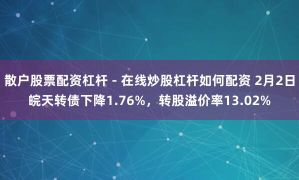散户股票配资杠杆 - 在线炒股杠杆如何配资 2月2日皖天转债下降1.76%，转股溢价率13.02%