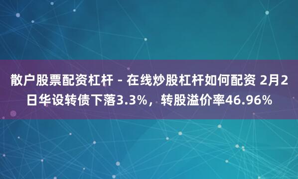 散户股票配资杠杆 - 在线炒股杠杆如何配资 2月2日华设转债下落3.3%，转股溢价率46.96%