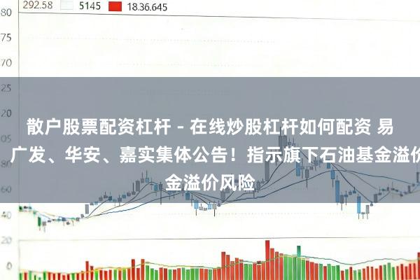 散户股票配资杠杆 - 在线炒股杠杆如何配资 易方达、广发、华安、嘉实集体公告！指示旗下石油基金溢价风险