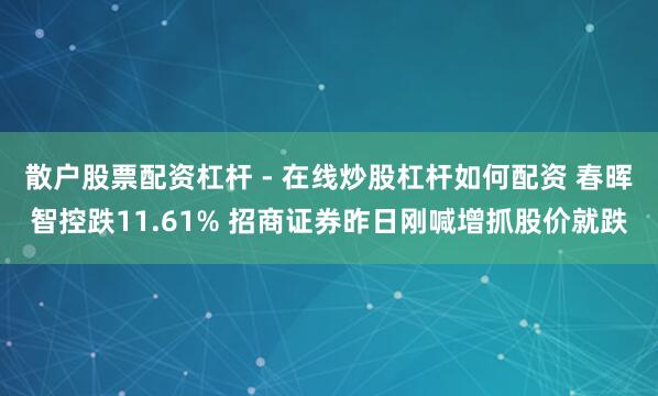 散户股票配资杠杆 - 在线炒股杠杆如何配资 春晖智控跌11.61% 招商证券昨日刚喊增抓股价就跌