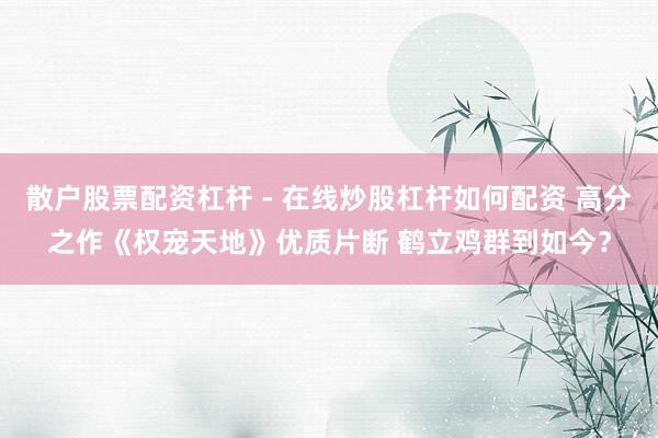 散户股票配资杠杆 - 在线炒股杠杆如何配资 高分之作《权宠天地》优质片断 鹤立鸡群到如今？