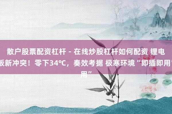 散户股票配资杠杆 - 在线炒股杠杆如何配资 锂电板新冲突！零下34℃，奏效考据 极寒环境“即插即用”