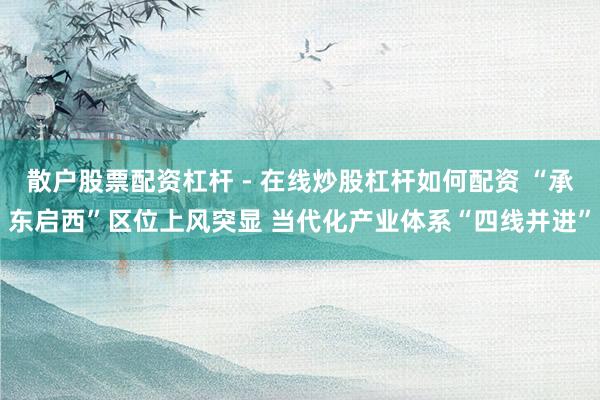 散户股票配资杠杆 - 在线炒股杠杆如何配资 “承东启西”区位上风突显 当代化产业体系“四线并进”