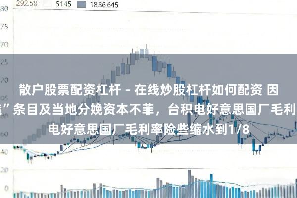 散户股票配资杠杆 - 在线炒股杠杆如何配资 因好意思“原土制造”条目及当地分娩资本不菲，台积电好意思国厂毛利率险些缩水到1/8