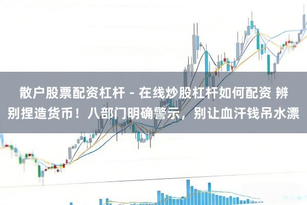 散户股票配资杠杆 - 在线炒股杠杆如何配资 辨别捏造货币!八部门明确警示,别让血汗钱吊水漂