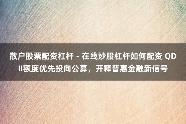 散户股票配资杠杆 - 在线炒股杠杆如何配资 QDII额度优先投向公募，开释普惠金融新信号