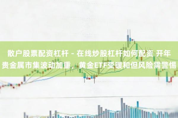 散户股票配资杠杆 - 在线炒股杠杆如何配资 开年贵金属市集波动加重，黄金ETF受暖和但风险需警惕