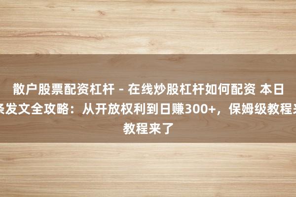 散户股票配资杠杆 - 在线炒股杠杆如何配资 本日头条发文全攻略：从开放权利到日赚300+，保姆级教程来了
