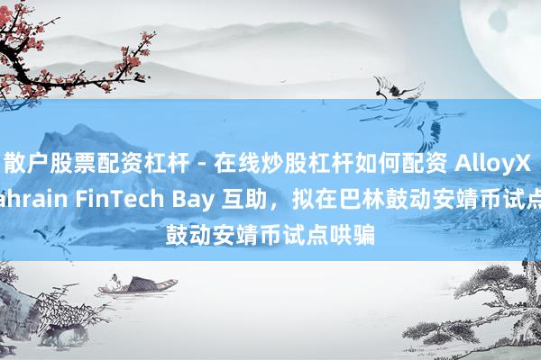 散户股票配资杠杆 - 在线炒股杠杆如何配资 AlloyX 与 Bahrain FinTech Bay 互助，拟在巴林鼓动安靖币试点哄骗