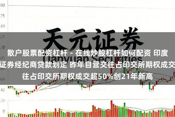 散户股票配资杠杆 - 在线炒股杠杆如何配资 印度央行4月1日起收紧证券经纪商贷款划定 昨年自营交往占印交所期权成交超50%创21年新高