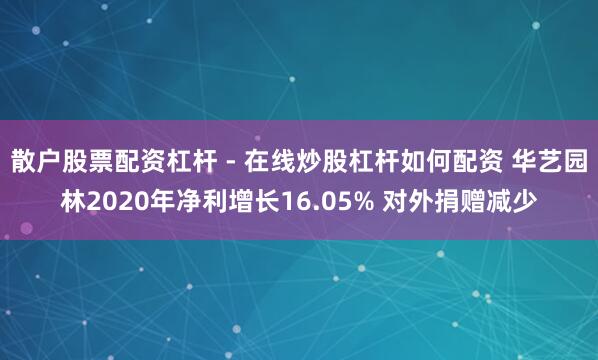 散户股票配资杠杆 - 在线炒股杠杆如何配资 华艺园林2020年净利增长16.05% 对外捐赠减少