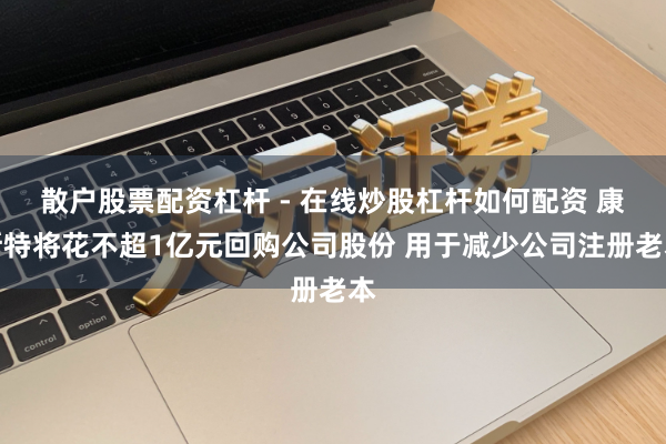 散户股票配资杠杆 - 在线炒股杠杆如何配资 康斯特将花不超1亿元回购公司股份 用于减少公司注册老本