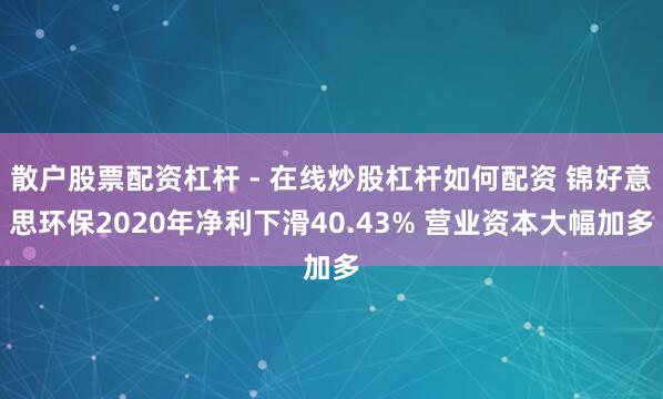 散户股票配资杠杆 - 在线炒股杠杆如何配资 锦好意思环保2020年净利下滑40.43% 营业资本大幅加多