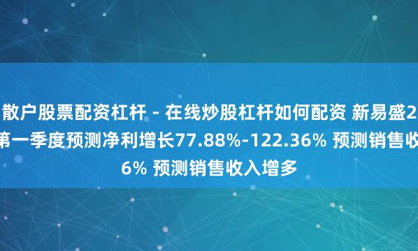 散户股票配资杠杆 - 在线炒股杠杆如何配资 新易盛2021年第一季度预测净利增长77.88%-122.36% 预测销售收入增多