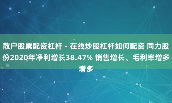 散户股票配资杠杆 - 在线炒股杠杆如何配资 同力股份2020年净利增长38.47% 销售增长、毛利率增多