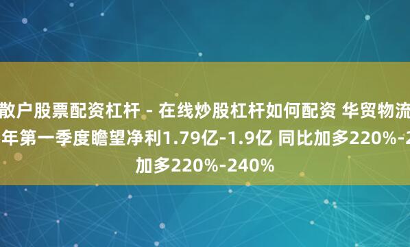 散户股票配资杠杆 - 在线炒股杠杆如何配资 华贸物流2021年第一季度瞻望净利1.79亿-1.9亿 同比加多220%-240%