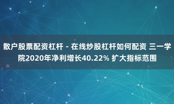散户股票配资杠杆 - 在线炒股杠杆如何配资 三一学院2020年净利增长40.22% 扩大指标范围