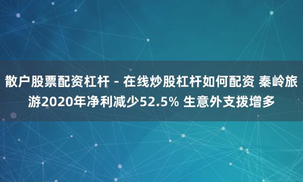 散户股票配资杠杆 - 在线炒股杠杆如何配资 秦岭旅游2020年净利减少52.5% 生意外支拨增多