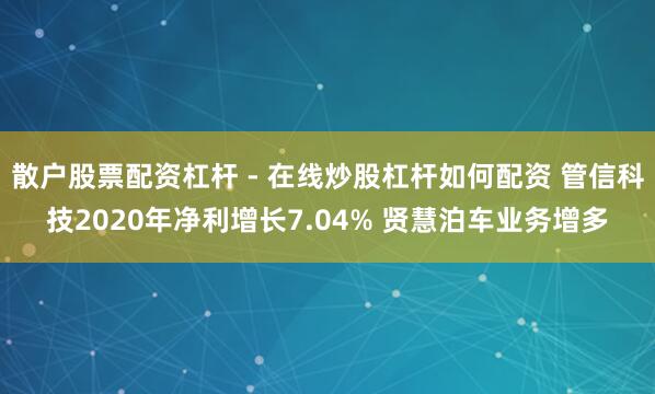 散户股票配资杠杆 - 在线炒股杠杆如何配资 管信科技2020年净利增长7.04% 贤慧泊车业务增多