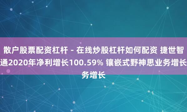 散户股票配资杠杆 - 在线炒股杠杆如何配资 捷世智通2020年净利增长100.59% 镶嵌式野神思业务增长