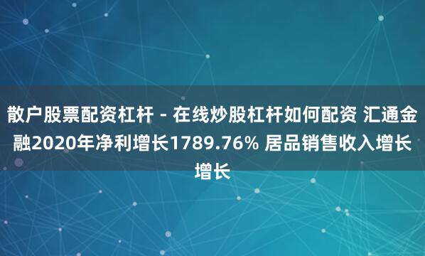 散户股票配资杠杆 - 在线炒股杠杆如何配资 汇通金融2020年净利增长1789.76% 居品销售收入增长