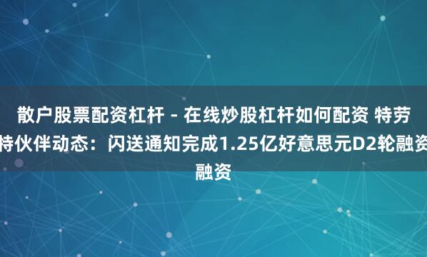 散户股票配资杠杆 - 在线炒股杠杆如何配资 特劳特伙伴动态：闪送通知完成1.25亿好意思元D2轮融资