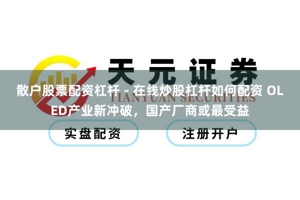 散户股票配资杠杆 - 在线炒股杠杆如何配资 OLED产业新冲破，国产厂商或最受益