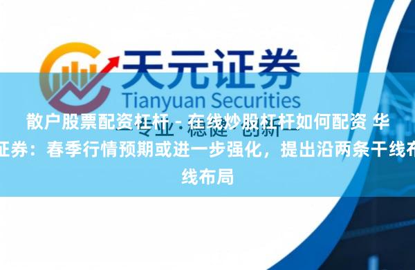 散户股票配资杠杆 - 在线炒股杠杆如何配资 华泰证券：春季行情预期或进一步强化，提出沿两条干线布局