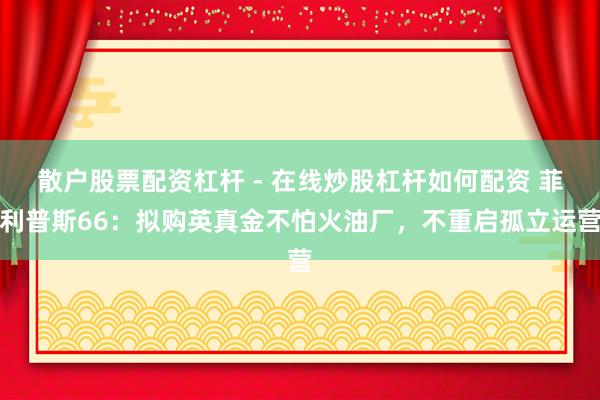 散户股票配资杠杆 - 在线炒股杠杆如何配资 菲利普斯66：拟购英真金不怕火油厂，不重启孤立运营