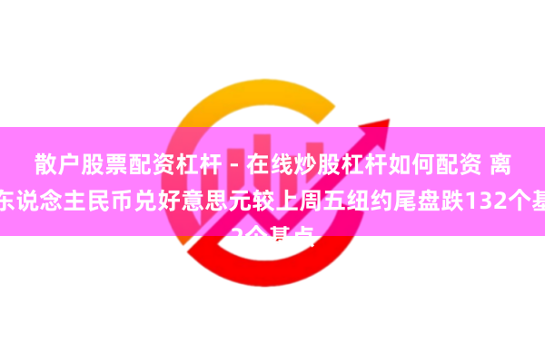 散户股票配资杠杆 - 在线炒股杠杆如何配资 离岸东说念主民币兑好意思元较上周五纽约尾盘跌132个基点