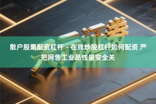 散户股票配资杠杆 - 在线炒股杠杆如何配资 严把网售工业品性量安全关